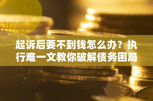 济南起诉后要不到钱怎么办？执行难一文教你破解债务困局