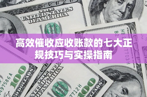 济南高效催收应收账款的七大正规技巧与实操指南