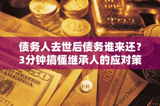 济南债务人去世后债务谁来还？3分钟搞懂继承人的应对策略