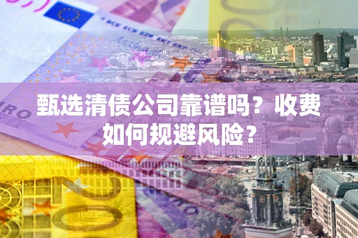 济南甄选清债公司靠谱吗？收费如何规避风险？
