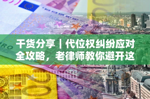 济南干货分享｜代位权纠纷应对全攻略，老律师教你避开这5大雷区