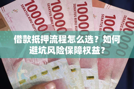 济南借款抵押流程怎么选？如何避坑风险保障权益？
