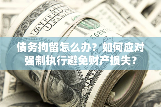 济南债务拘留怎么办？如何应对强制执行避免财产损失？