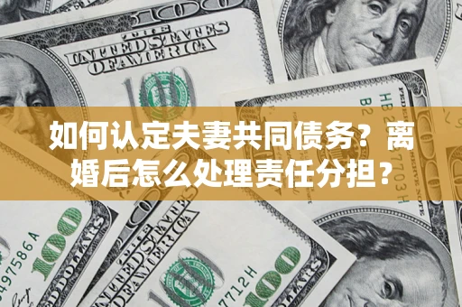 济南如何认定夫妻共同债务？离婚后怎么处理责任分担？
