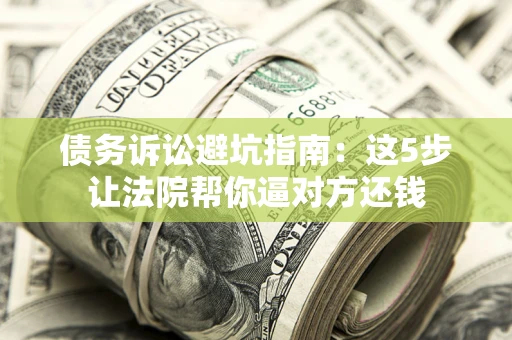 济南债务诉讼避坑指南：这5步让法院帮你逼对方还钱