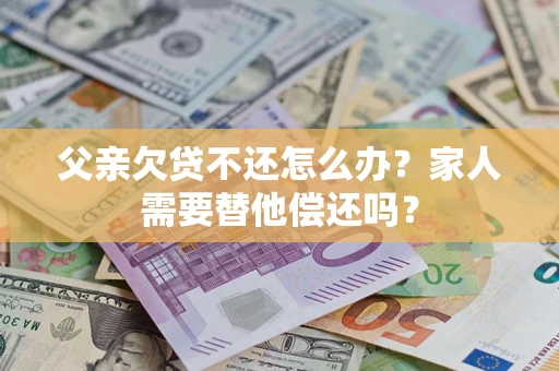 济南父亲欠贷不还怎么办？家人需要替他偿还吗？