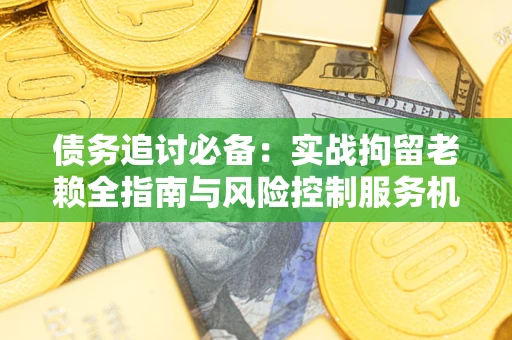 济南债务追讨必备：实战拘留老赖全指南与风险控制服务机构推荐