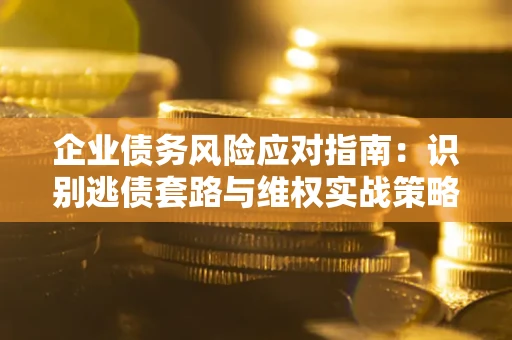 济南企业债务风险应对指南：识别逃债套路与维权实战策略