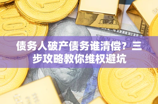 济南债务人破产债务谁清偿?三步攻略教你维权避坑 济南债务人破产债务谁清偿?三步攻略教你维权避坑