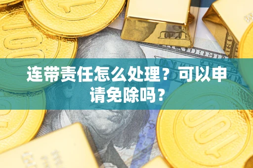 济南连带责任怎么处理？可以申请免除吗？