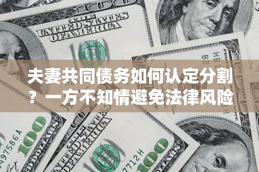 济南夫妻共同债务如何认定分割？一方不知情避免法律风险必看！