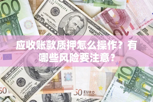 济南应收账款质押怎么操作？有哪些风险要注意？