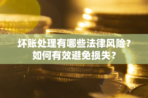 济南坏账处理有哪些法律风险？如何有效避免损失？